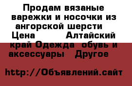 Продам вязаные варежки и носочки из ангорской шерсти. › Цена ­ 150 - Алтайский край Одежда, обувь и аксессуары » Другое   